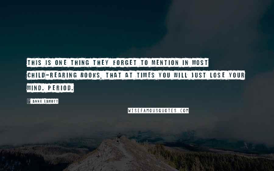 Anne Lamott Quotes: This is one thing they forget to mention in most child-rearing books, that at times you will just lose your mind. Period.