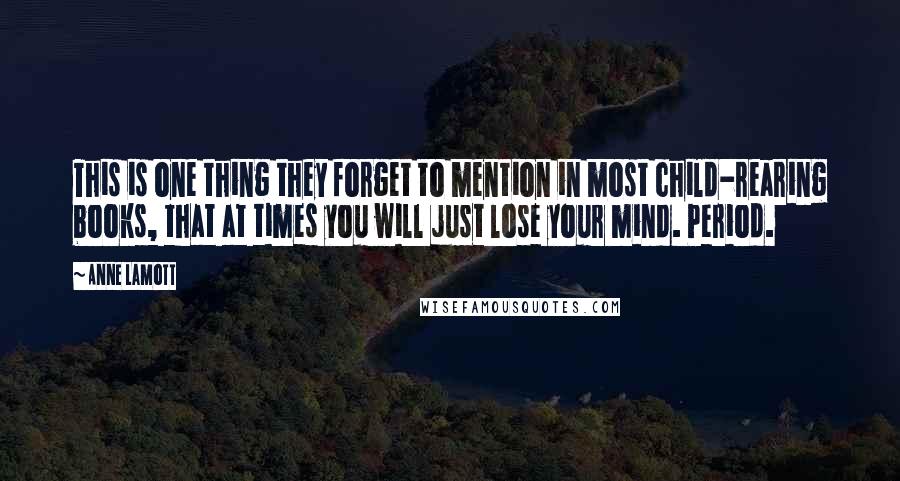 Anne Lamott Quotes: This is one thing they forget to mention in most child-rearing books, that at times you will just lose your mind. Period.