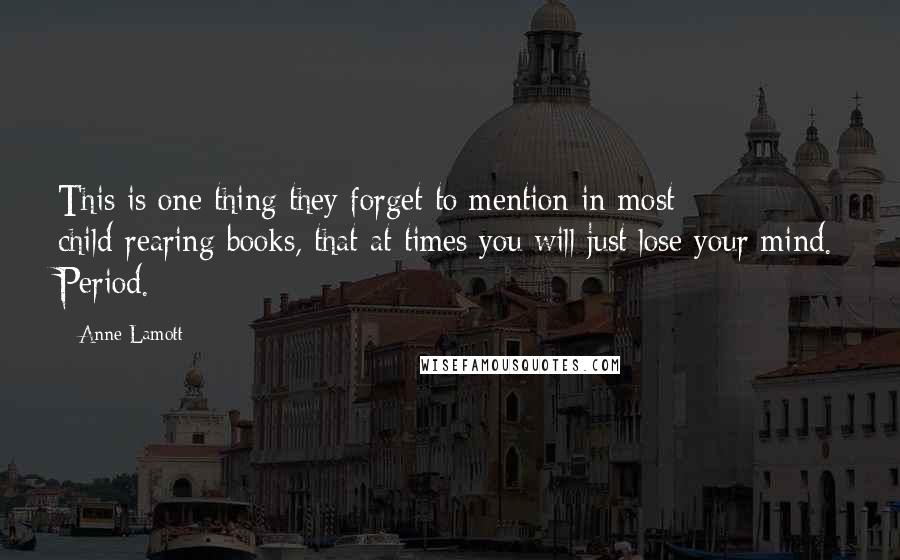 Anne Lamott Quotes: This is one thing they forget to mention in most child-rearing books, that at times you will just lose your mind. Period.