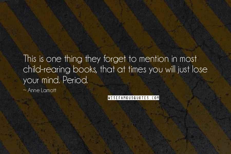 Anne Lamott Quotes: This is one thing they forget to mention in most child-rearing books, that at times you will just lose your mind. Period.