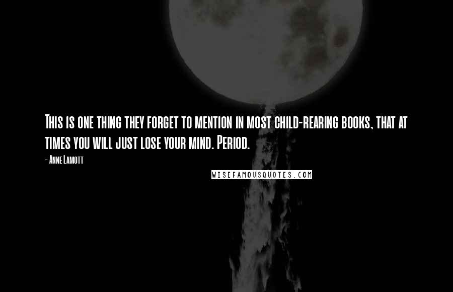 Anne Lamott Quotes: This is one thing they forget to mention in most child-rearing books, that at times you will just lose your mind. Period.