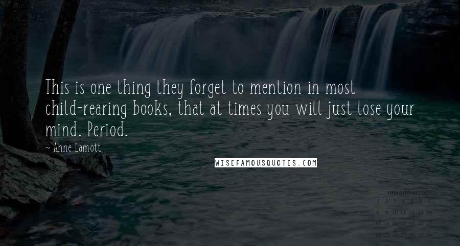 Anne Lamott Quotes: This is one thing they forget to mention in most child-rearing books, that at times you will just lose your mind. Period.