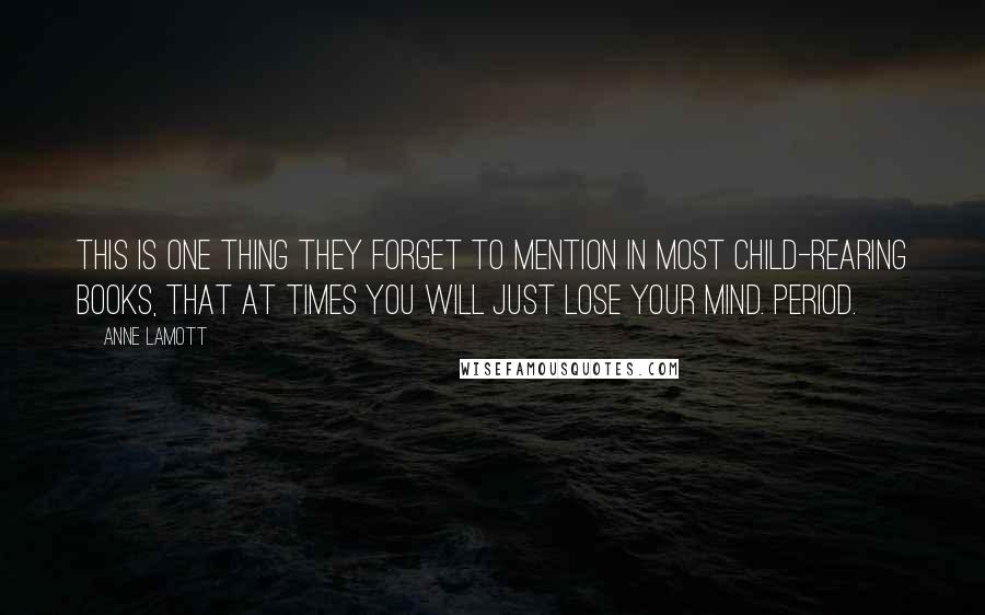 Anne Lamott Quotes: This is one thing they forget to mention in most child-rearing books, that at times you will just lose your mind. Period.