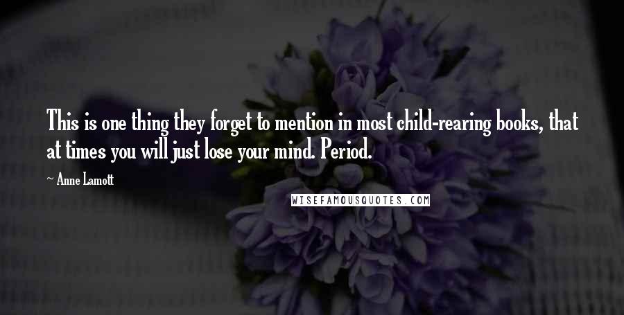 Anne Lamott Quotes: This is one thing they forget to mention in most child-rearing books, that at times you will just lose your mind. Period.