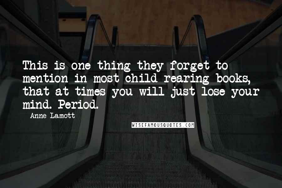 Anne Lamott Quotes: This is one thing they forget to mention in most child-rearing books, that at times you will just lose your mind. Period.