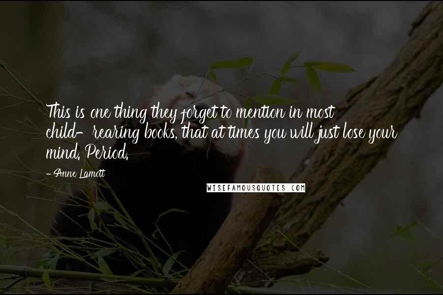 Anne Lamott Quotes: This is one thing they forget to mention in most child-rearing books, that at times you will just lose your mind. Period.