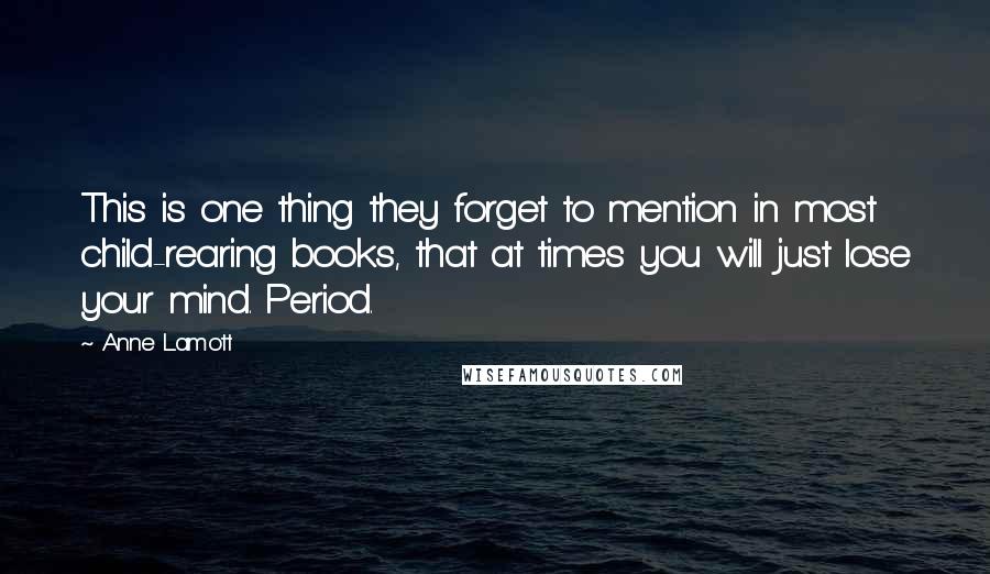 Anne Lamott Quotes: This is one thing they forget to mention in most child-rearing books, that at times you will just lose your mind. Period.