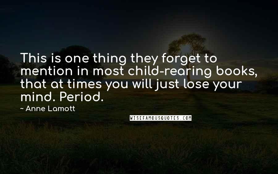 Anne Lamott Quotes: This is one thing they forget to mention in most child-rearing books, that at times you will just lose your mind. Period.
