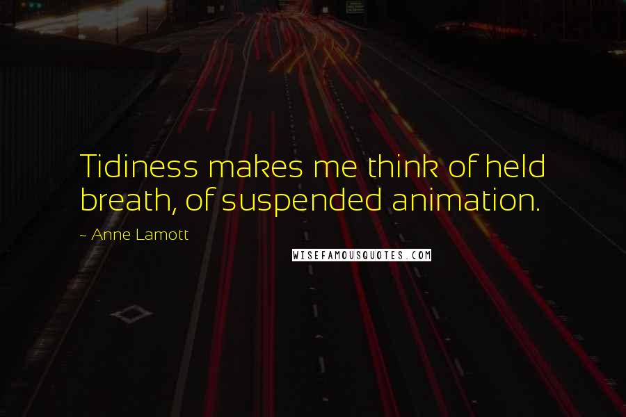 Anne Lamott Quotes: Tidiness makes me think of held breath, of suspended animation.