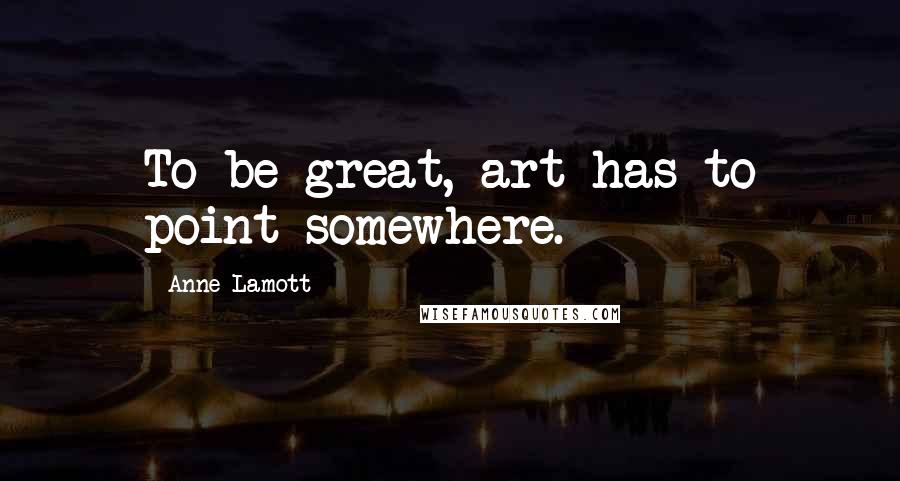 Anne Lamott Quotes: To be great, art has to point somewhere.