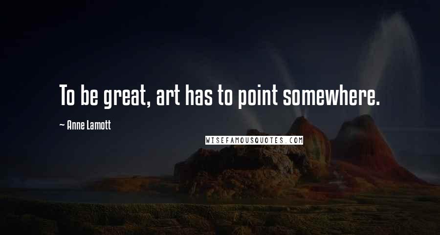 Anne Lamott Quotes: To be great, art has to point somewhere.