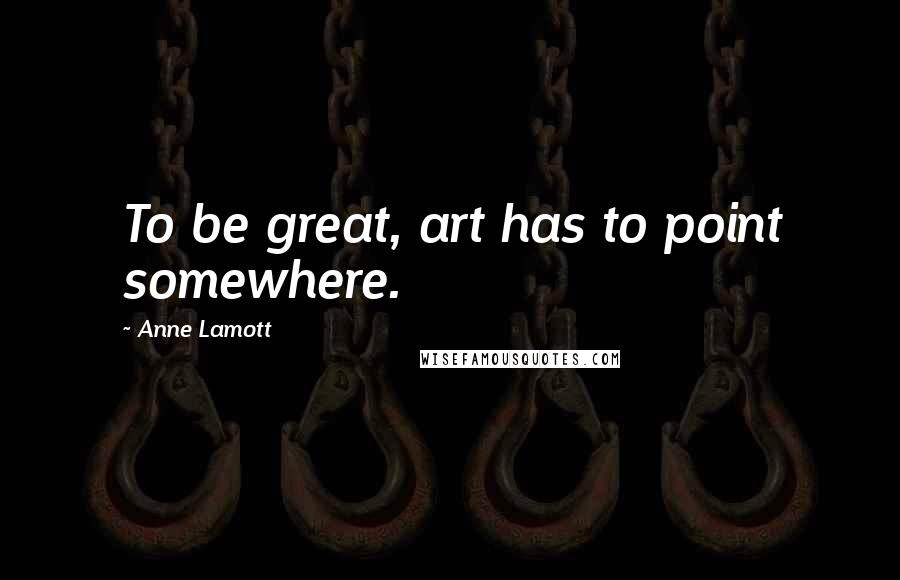 Anne Lamott Quotes: To be great, art has to point somewhere.