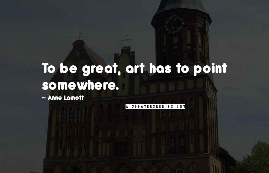 Anne Lamott Quotes: To be great, art has to point somewhere.