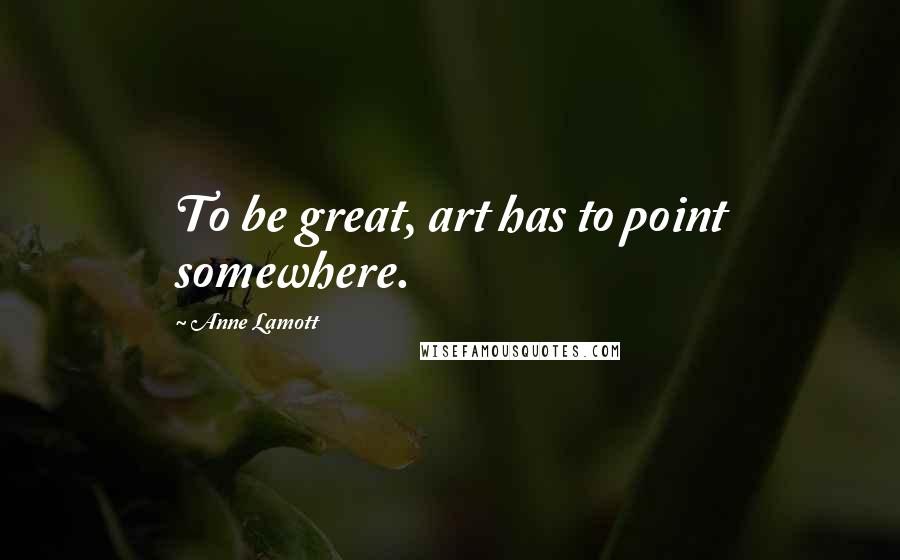 Anne Lamott Quotes: To be great, art has to point somewhere.