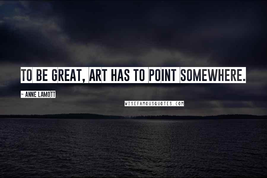 Anne Lamott Quotes: To be great, art has to point somewhere.