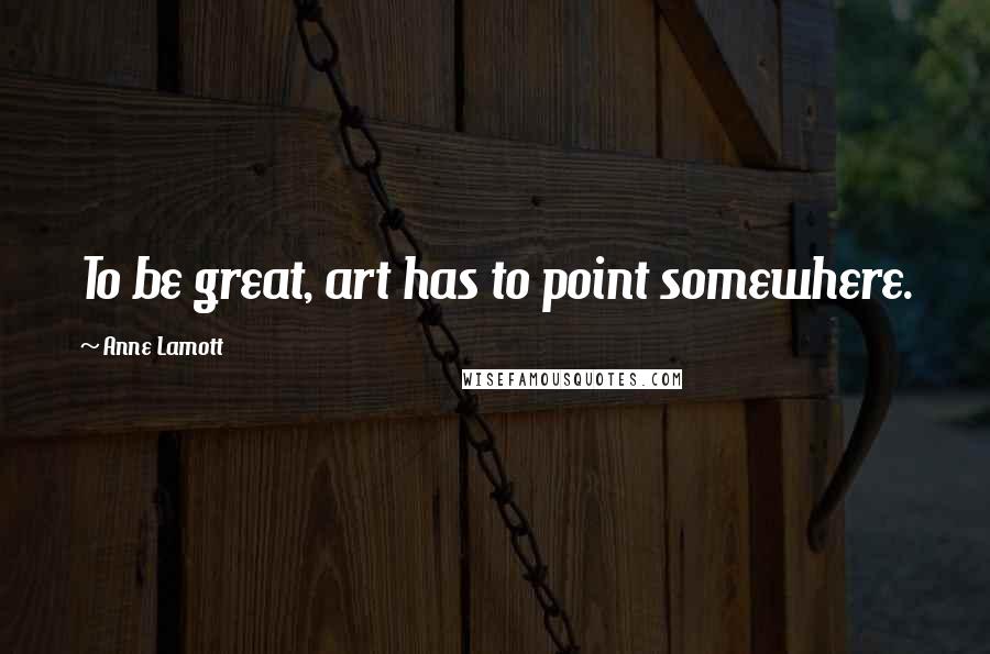 Anne Lamott Quotes: To be great, art has to point somewhere.