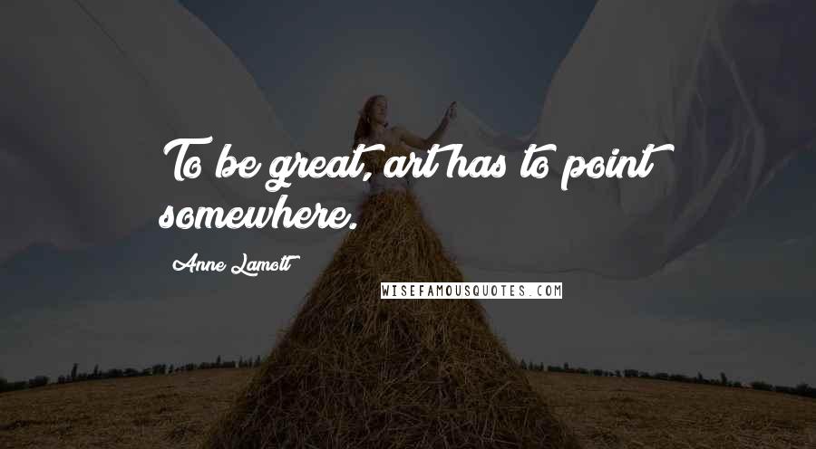 Anne Lamott Quotes: To be great, art has to point somewhere.