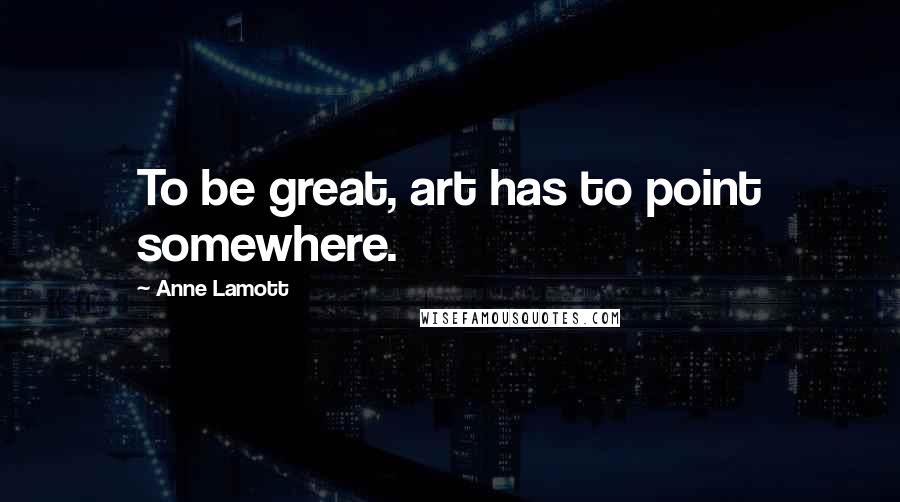 Anne Lamott Quotes: To be great, art has to point somewhere.