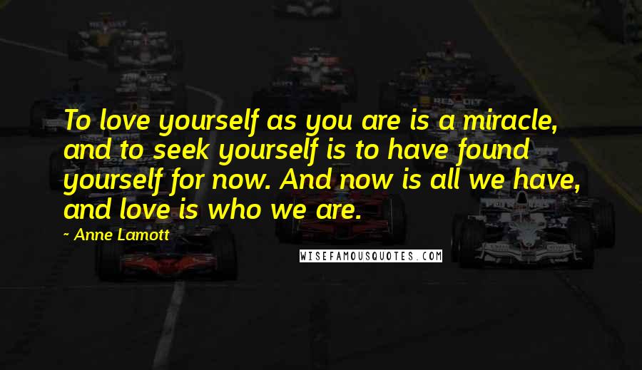 Anne Lamott Quotes: To love yourself as you are is a miracle, and to seek yourself is to have found yourself for now. And now is all we have, and love is who we are.