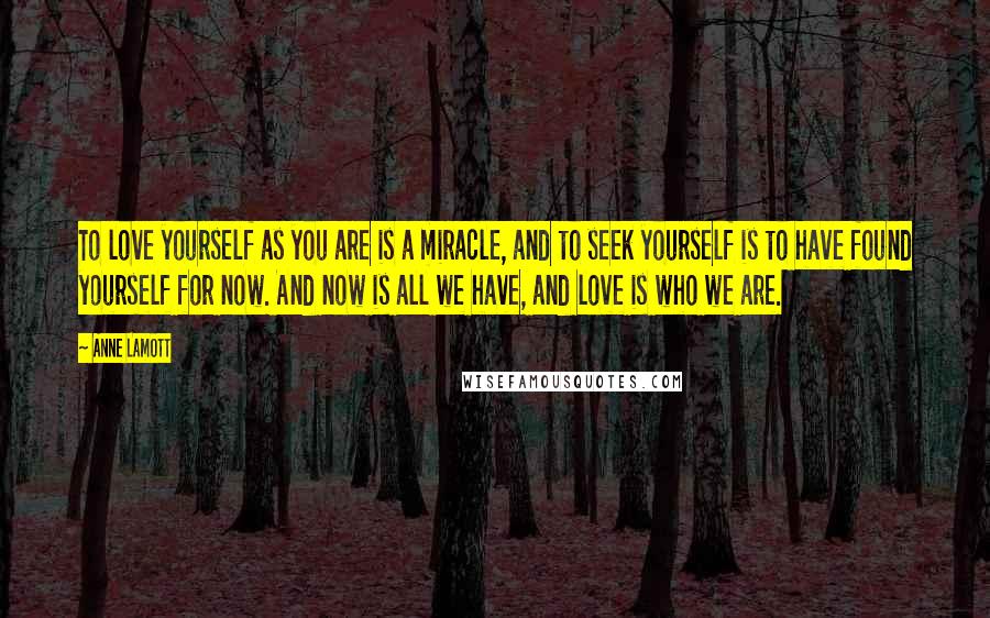 Anne Lamott Quotes: To love yourself as you are is a miracle, and to seek yourself is to have found yourself for now. And now is all we have, and love is who we are.