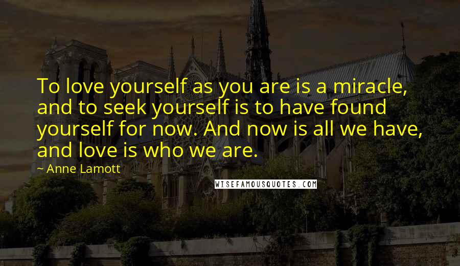 Anne Lamott Quotes: To love yourself as you are is a miracle, and to seek yourself is to have found yourself for now. And now is all we have, and love is who we are.