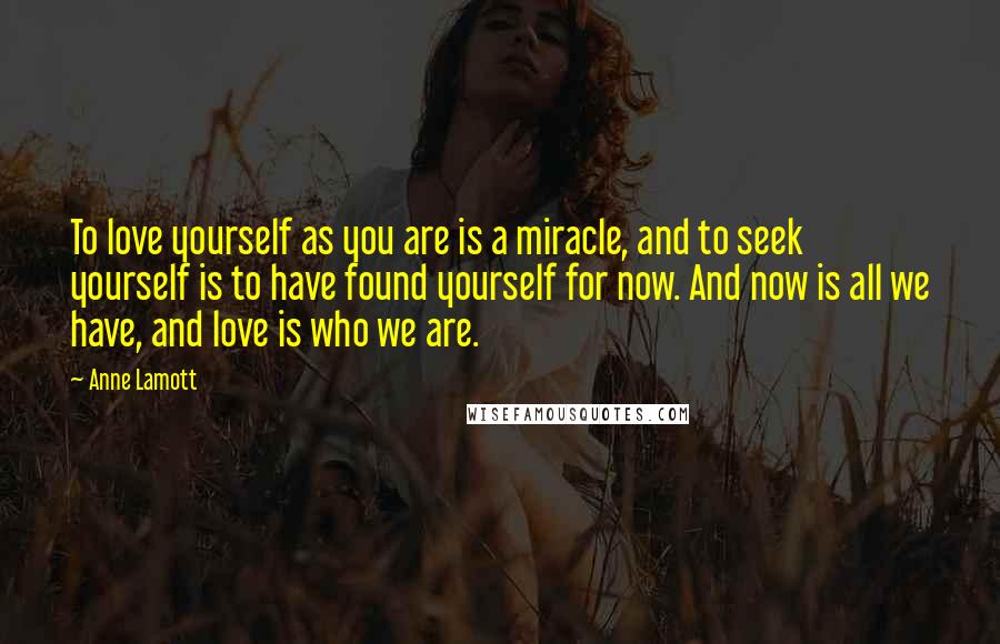 Anne Lamott Quotes: To love yourself as you are is a miracle, and to seek yourself is to have found yourself for now. And now is all we have, and love is who we are.