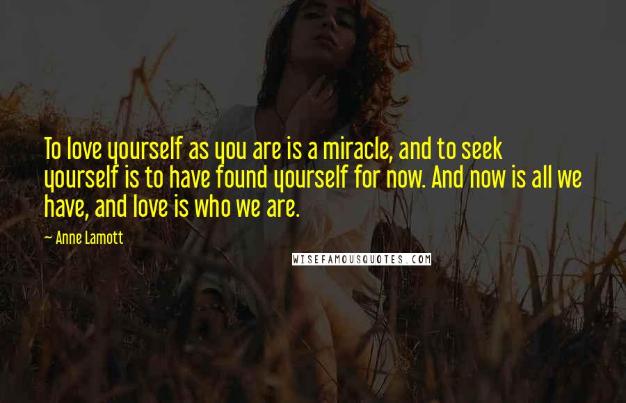 Anne Lamott Quotes: To love yourself as you are is a miracle, and to seek yourself is to have found yourself for now. And now is all we have, and love is who we are.