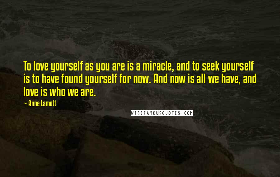 Anne Lamott Quotes: To love yourself as you are is a miracle, and to seek yourself is to have found yourself for now. And now is all we have, and love is who we are.