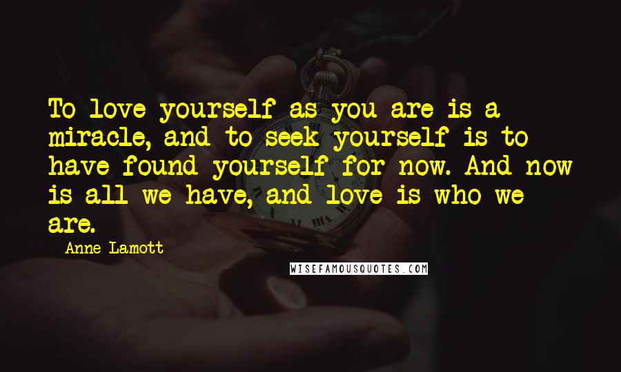 Anne Lamott Quotes: To love yourself as you are is a miracle, and to seek yourself is to have found yourself for now. And now is all we have, and love is who we are.