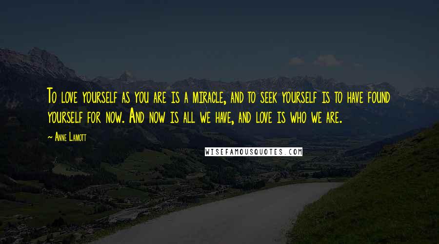 Anne Lamott Quotes: To love yourself as you are is a miracle, and to seek yourself is to have found yourself for now. And now is all we have, and love is who we are.