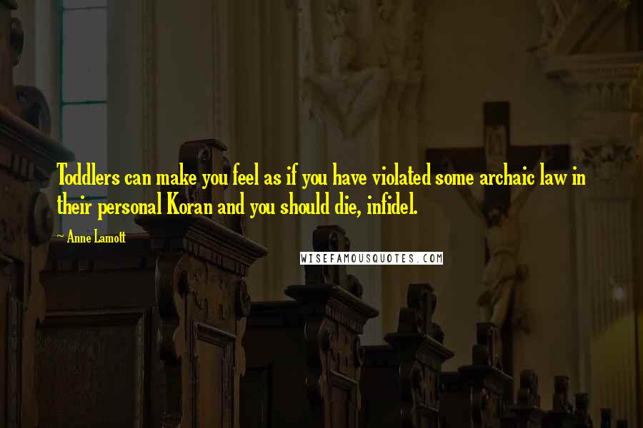 Anne Lamott Quotes: Toddlers can make you feel as if you have violated some archaic law in their personal Koran and you should die, infidel.