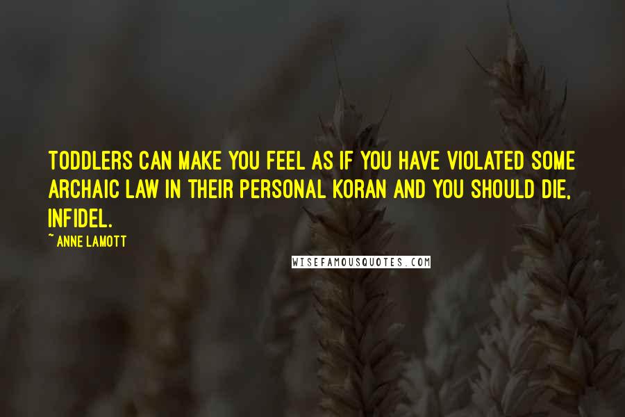Anne Lamott Quotes: Toddlers can make you feel as if you have violated some archaic law in their personal Koran and you should die, infidel.