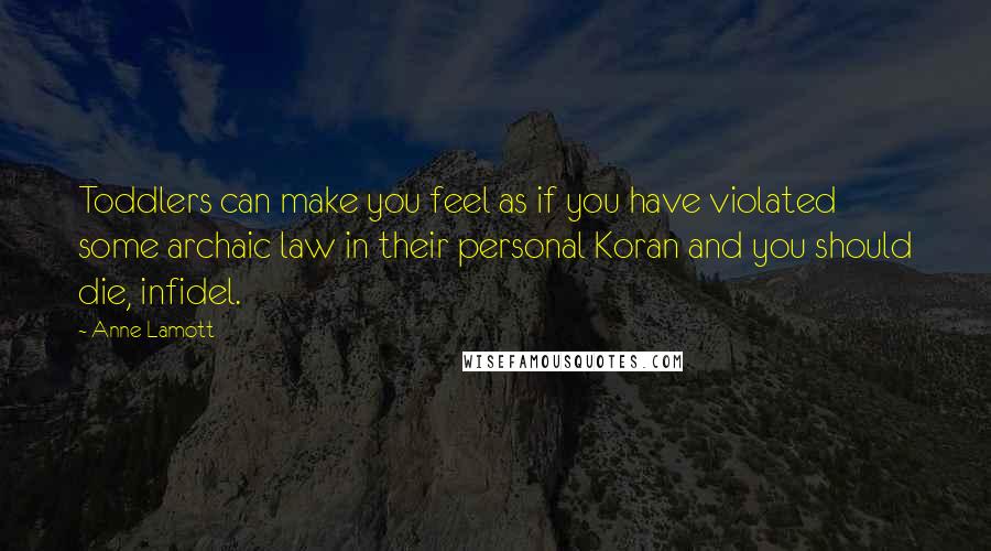 Anne Lamott Quotes: Toddlers can make you feel as if you have violated some archaic law in their personal Koran and you should die, infidel.