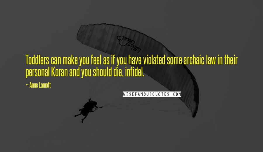 Anne Lamott Quotes: Toddlers can make you feel as if you have violated some archaic law in their personal Koran and you should die, infidel.