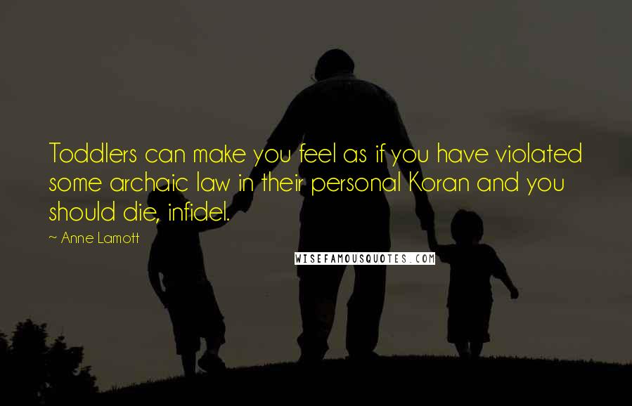 Anne Lamott Quotes: Toddlers can make you feel as if you have violated some archaic law in their personal Koran and you should die, infidel.