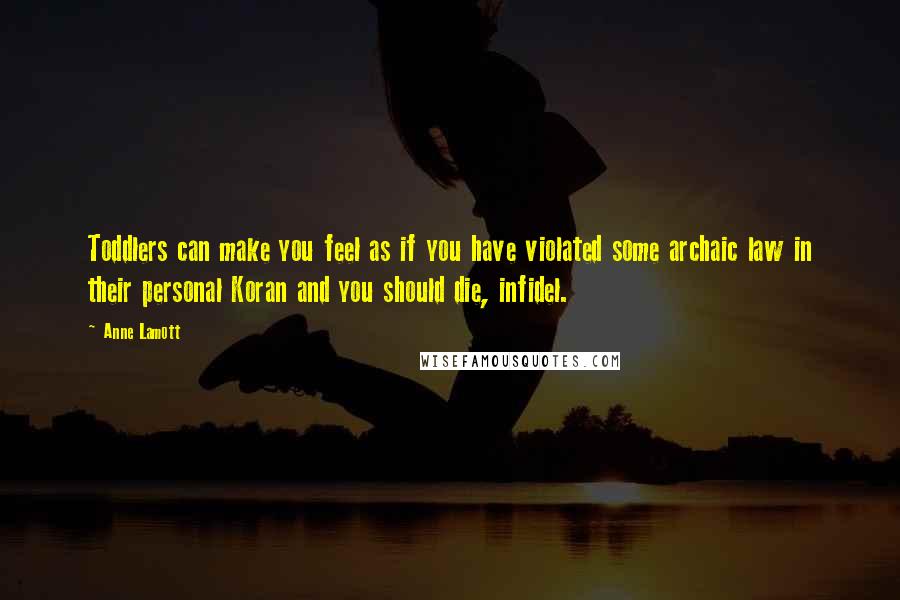 Anne Lamott Quotes: Toddlers can make you feel as if you have violated some archaic law in their personal Koran and you should die, infidel.