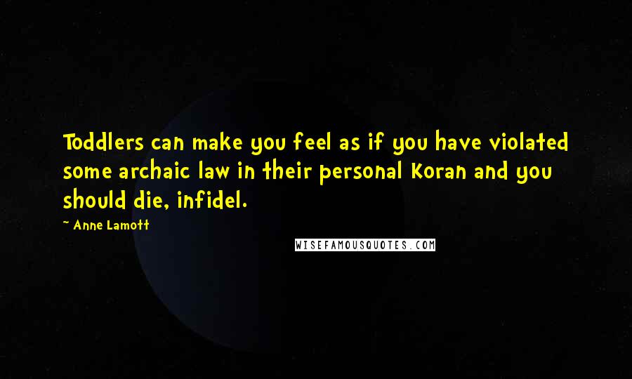 Anne Lamott Quotes: Toddlers can make you feel as if you have violated some archaic law in their personal Koran and you should die, infidel.