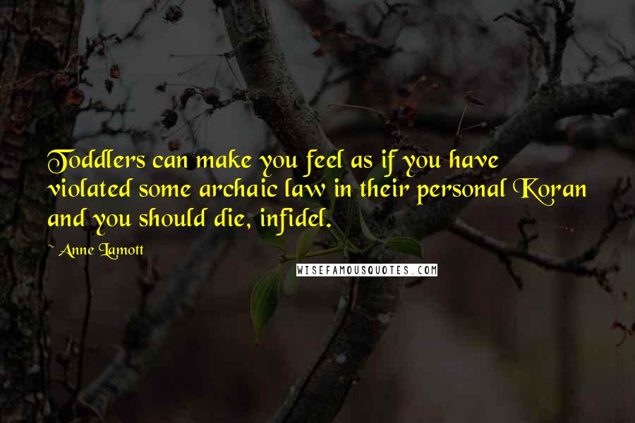 Anne Lamott Quotes: Toddlers can make you feel as if you have violated some archaic law in their personal Koran and you should die, infidel.