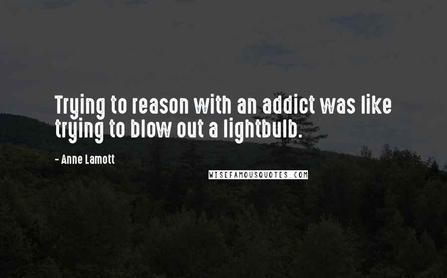 Anne Lamott Quotes: Trying to reason with an addict was like trying to blow out a lightbulb.