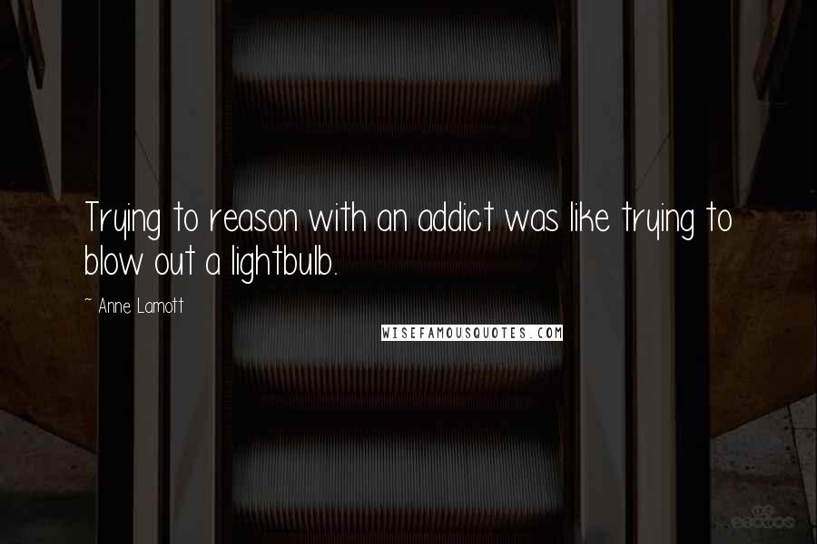 Anne Lamott Quotes: Trying to reason with an addict was like trying to blow out a lightbulb.