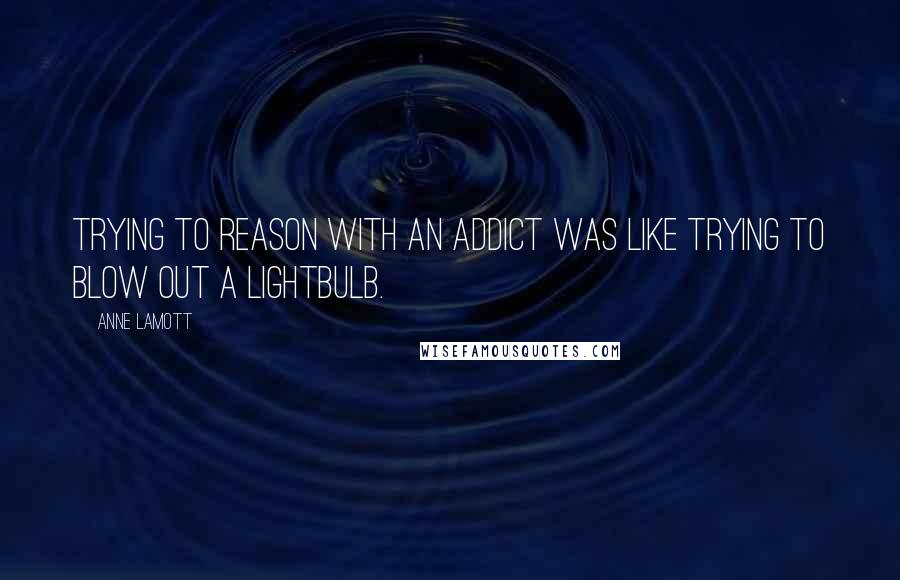 Anne Lamott Quotes: Trying to reason with an addict was like trying to blow out a lightbulb.