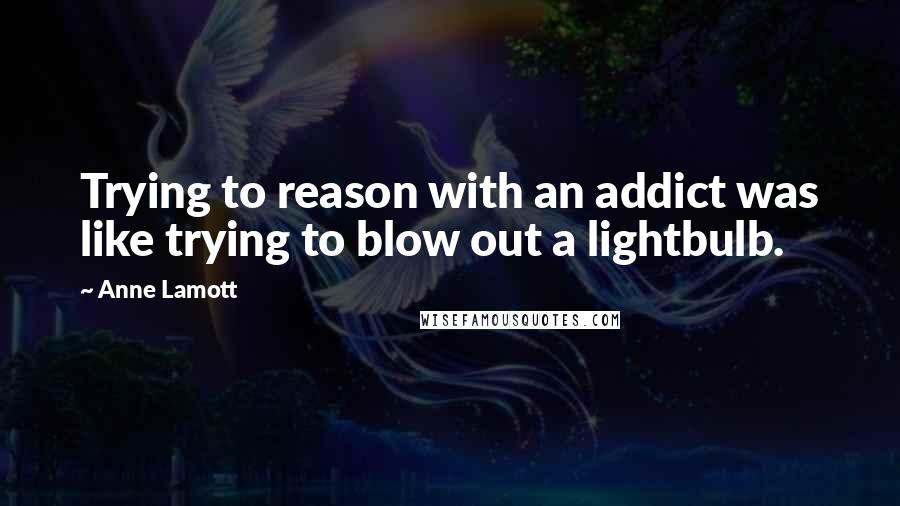 Anne Lamott Quotes: Trying to reason with an addict was like trying to blow out a lightbulb.