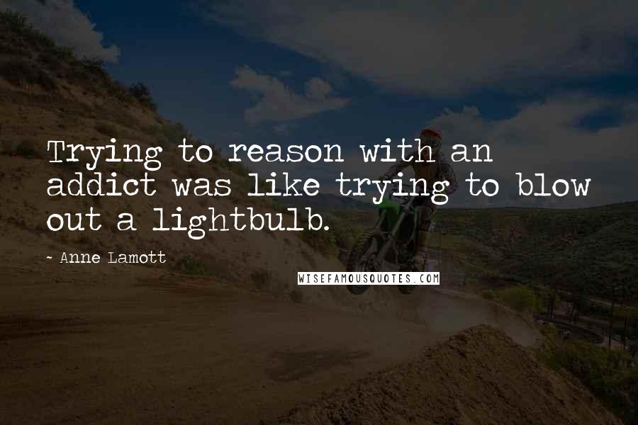 Anne Lamott Quotes: Trying to reason with an addict was like trying to blow out a lightbulb.