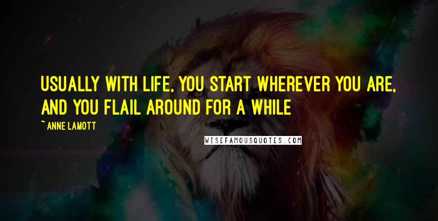 Anne Lamott Quotes: Usually with life, you start wherever you are, and you flail around for a while