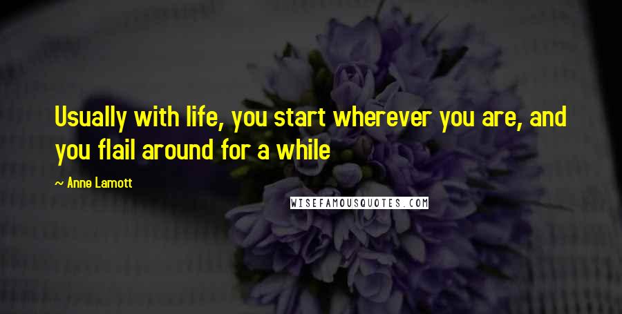 Anne Lamott Quotes: Usually with life, you start wherever you are, and you flail around for a while