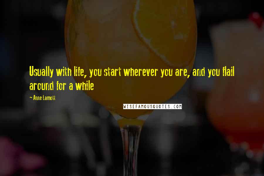 Anne Lamott Quotes: Usually with life, you start wherever you are, and you flail around for a while