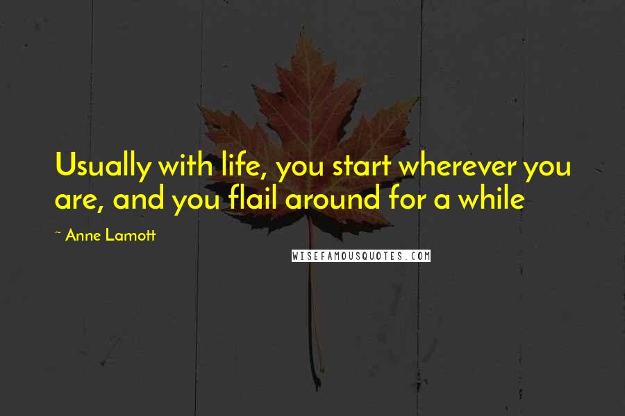 Anne Lamott Quotes: Usually with life, you start wherever you are, and you flail around for a while