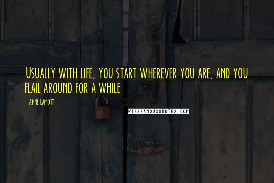 Anne Lamott Quotes: Usually with life, you start wherever you are, and you flail around for a while