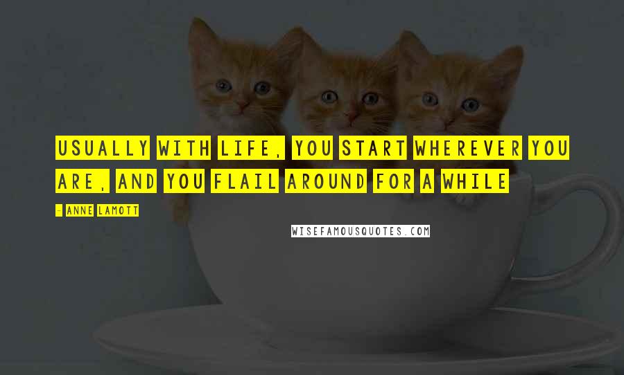 Anne Lamott Quotes: Usually with life, you start wherever you are, and you flail around for a while