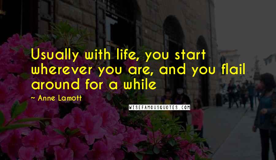 Anne Lamott Quotes: Usually with life, you start wherever you are, and you flail around for a while